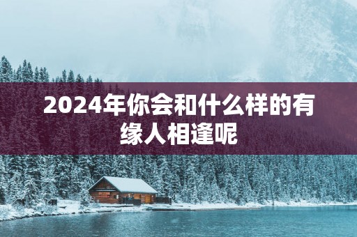 2025年你会和什么样的有缘人相逢呢