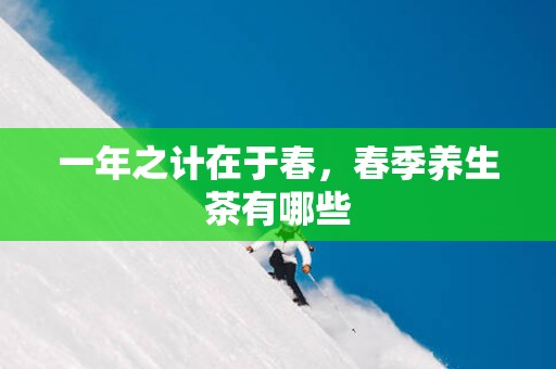 一年之计在于春，春季养生茶有哪些
