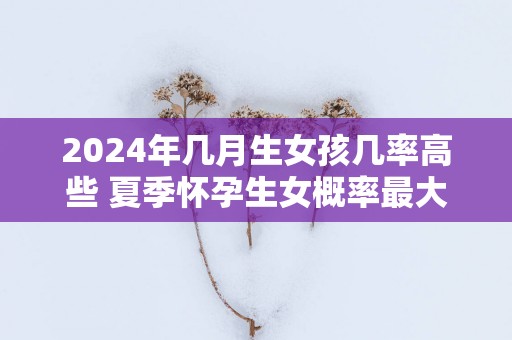 2025年几月生女孩几率高些 夏季怀孕生女概率最大