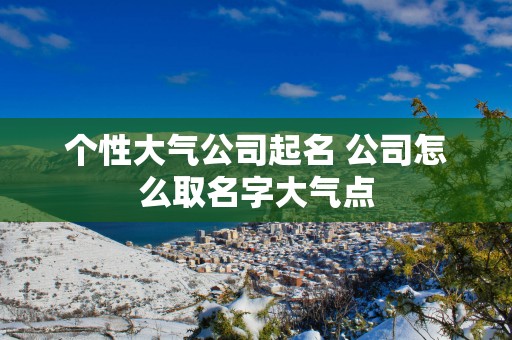 个性大气公司起名 公司怎么取名字大气点