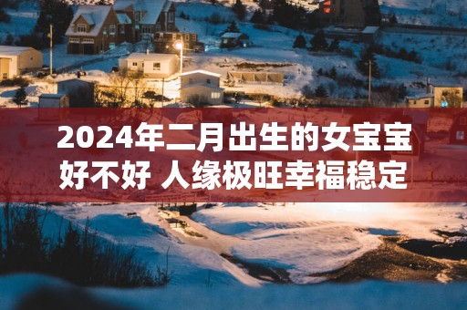 2025年二月出生的女宝宝好不好 人缘极旺幸福稳定