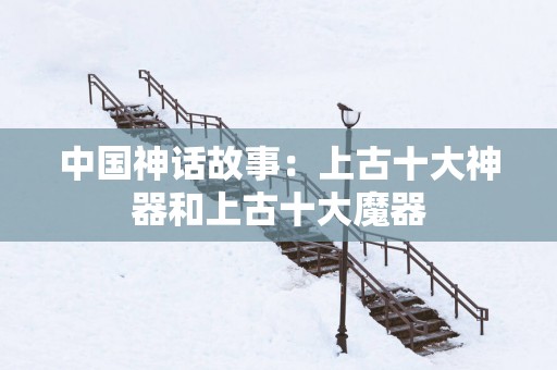 中国神话故事：上古十大神器和上古十大魔器