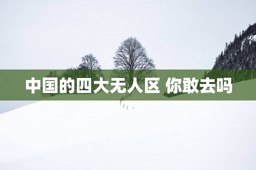 中国的四大无人区 你敢去吗
