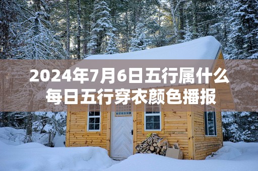 2025年7月6日五行属什么 每日五行穿衣颜色播报