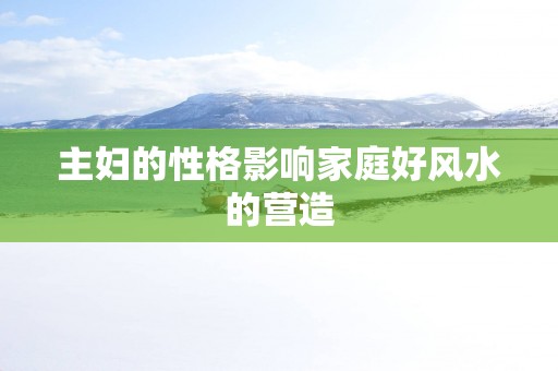 主妇的性格影响家庭好风水的营造