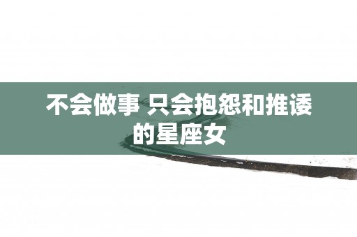 不会做事 只会抱怨和推诿的星座女