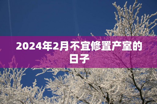 2025年2月不宜修置产室的日子