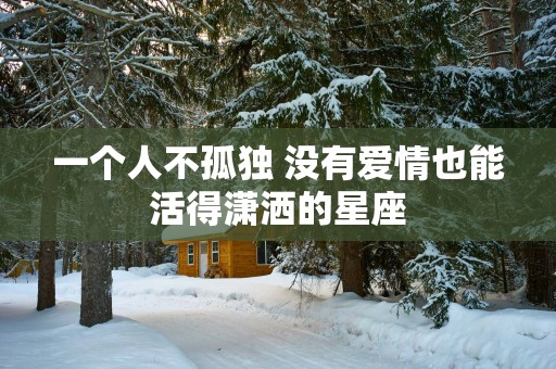 一个人不孤独 没有爱情也能活得潇洒的星座