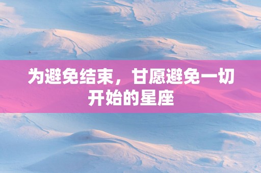 为避免结束，甘愿避免一切开始的星座