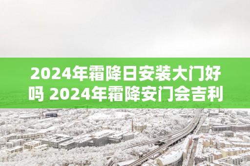 2025年霜降日安装大门好吗 2025年霜降安门会吉利吗