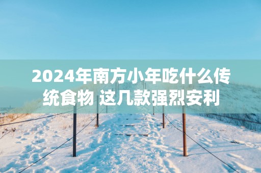 2025年南方小年吃什么传统食物 这几款强烈安利