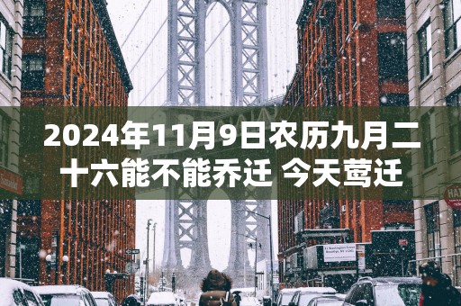 2025年11月9日农历九月二十六能不能乔迁 今天莺迁吉利吗