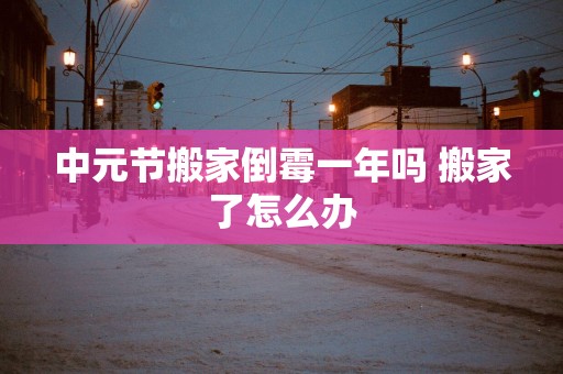 中元节搬家倒霉一年吗 搬家了怎么办
