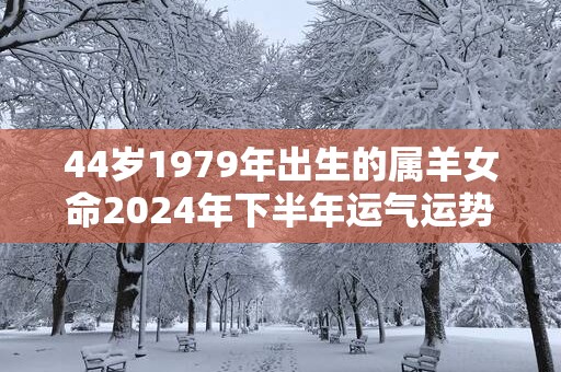 44岁1979年出生的属羊女命2025年下半年运气运势