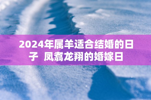 2025年属羊适合结婚的日子  凤翥龙翔的婚嫁日