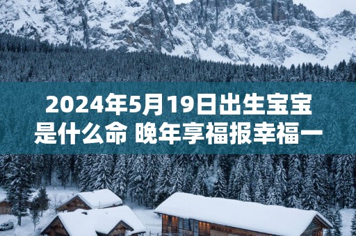 2025年5月19日出生宝宝是什么命 晚年享福报幸福一生
