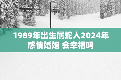 1989年出生属蛇人2025年感情婚姻 会幸福吗