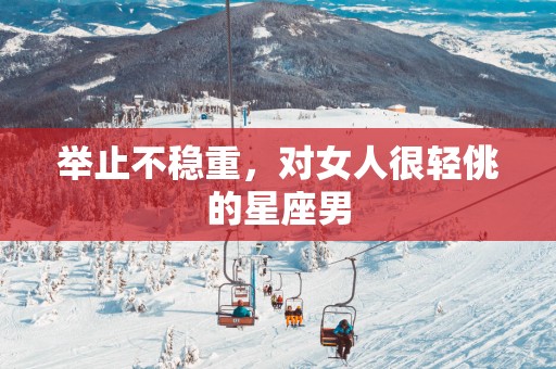 举止不稳重，对女人很轻佻的星座男