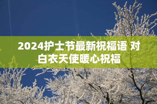 2025护士节最新祝福语 对白衣天使暖心祝福