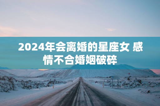 2025年会离婚的星座女 感情不合婚姻破碎