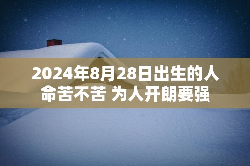 2025年8月28日出生的人命苦不苦 为人开朗要强