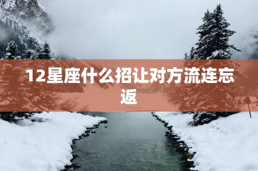 12星座什么招让对方流连忘返