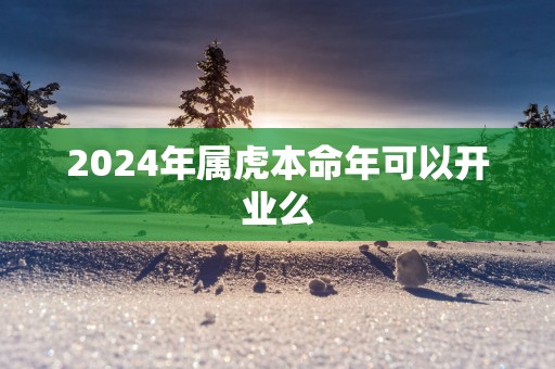 2025年属虎本命年可以开业么