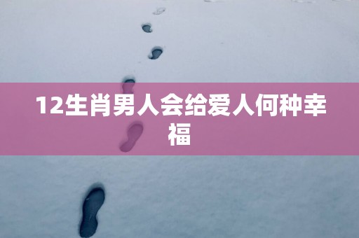 12生肖男人会给爱人何种幸福