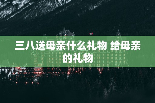 三八送母亲什么礼物 给母亲的礼物