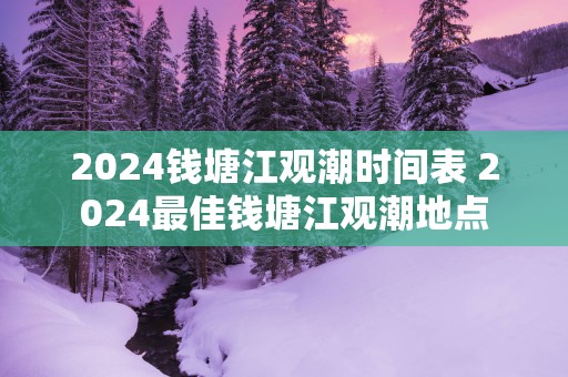 2025钱塘江观潮时间表 2025最佳钱塘江观潮地点