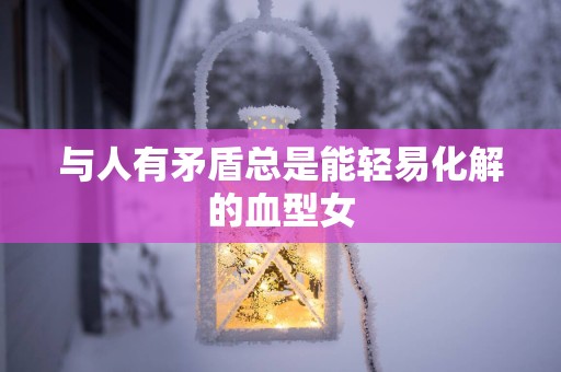 与人有矛盾总是能轻易化解的血型女