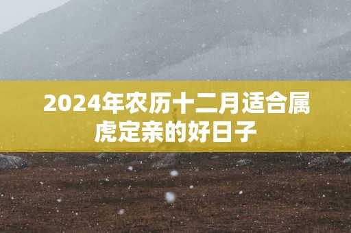 2025年农历十二月适合属虎定亲的好日子