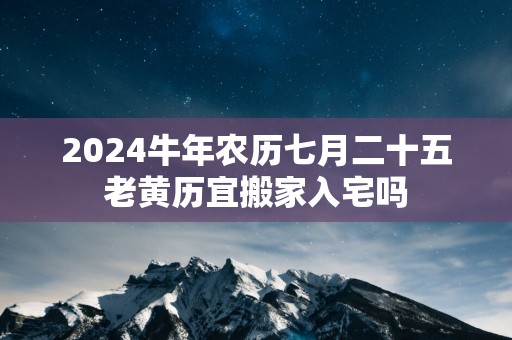 2024牛年农历七月二十五老黄历宜搬家入宅吗