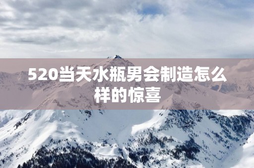 520当天水瓶男会制造怎么样的惊喜