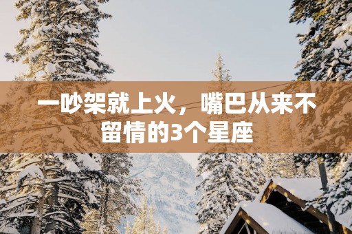 一吵架就上火，嘴巴从来不留情的3个星座