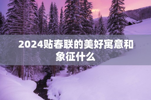 2025贴春联的美好寓意和象征什么