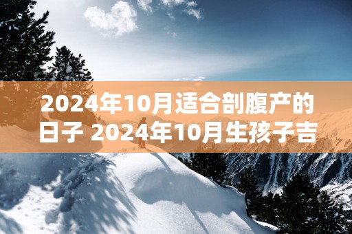 2025年10月适合剖腹产的日子 2025年10月生孩子吉日吉时查询
