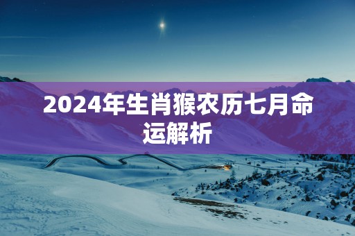2025年生肖猴农历七月命运解析