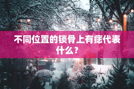 不同位置的锁骨上有痣代表什么？