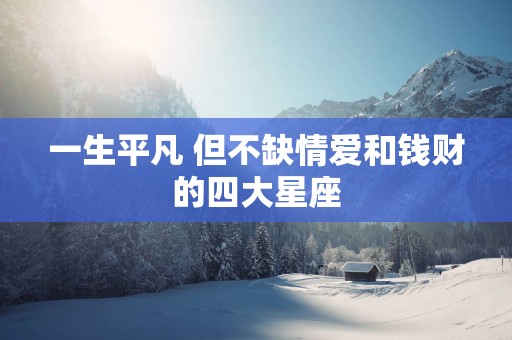 一生平凡 但不缺情爱和钱财的四大星座