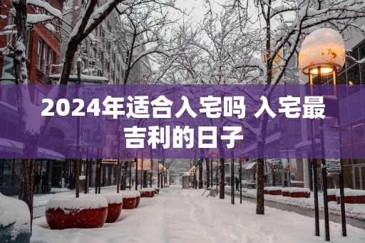 2025年适合入宅吗 入宅最吉利的日子