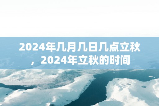 2025年几月几日几点立秋，2025年立秋的时间