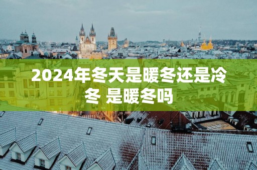 2025年冬天是暖冬还是冷冬 是暖冬吗