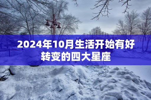 2025年10月生活开始有好转变的四大星座 2025年10月生活开始有好转变的四大星座