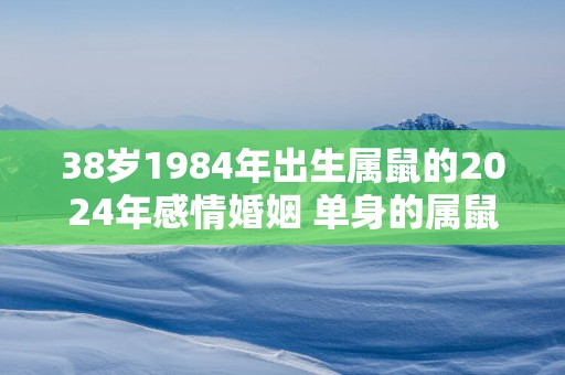 38岁1984年出生属鼠的2025年感情婚姻 单身的属鼠人会结婚吗