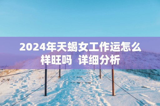 2025年天蝎女工作运怎么样旺吗 详细分析 2025年天蝎女工作运怎么样旺吗 详细分析