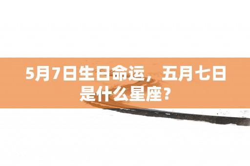 5月7日生日命运，五月七日是什么星座？