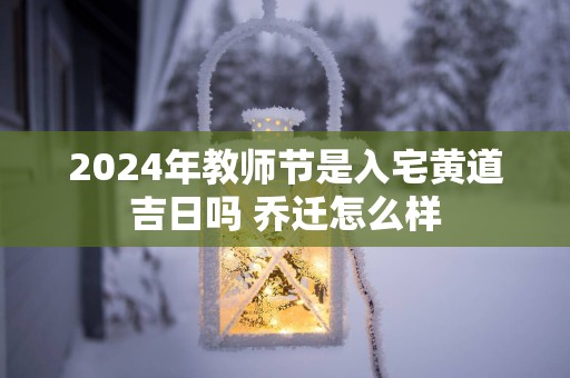 2025年教师节是入宅黄道吉日吗 乔迁怎么样