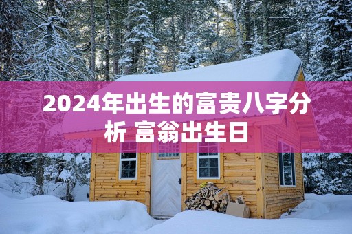 2025年出生的富贵八字分析 富翁出生日