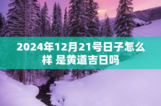 2025年12月21号日子怎么样 是黄道吉日吗
